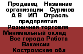 Продавец › Название организации ­ Суринов А.В., ИП › Отрасль предприятия ­ Розничная торговля › Минимальный оклад ­ 1 - Все города Работа » Вакансии   . Костромская обл.